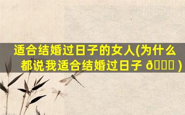 适合结婚过日子的女人(为什么都说我适合结婚过日子 🍀 )